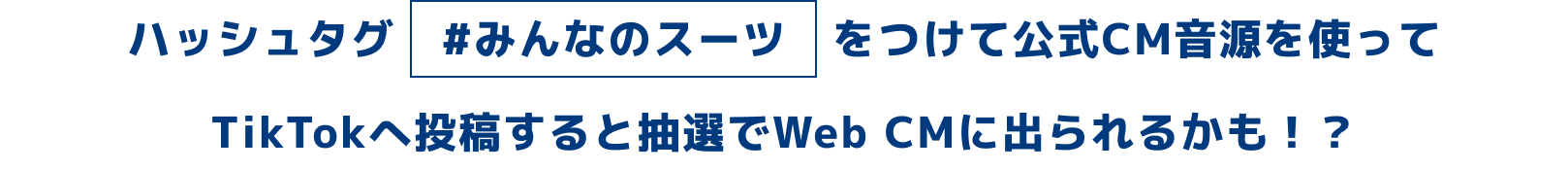 ハッシュタグ #みんなのスーツ をつけて公式CM音源を使ってTikTokへ投稿すると抽選でWeb CMに出られるかも！？