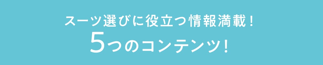 スーツ選びに役立つ情報満載！ 5つのコンテンツ！