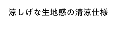 涼しげな生地感の清涼仕様