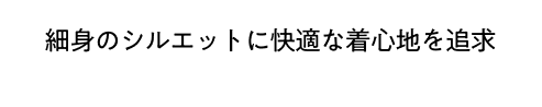 細身のシルエットに快適な着心地を追求