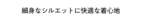 細身なシルエットに快適な着心地