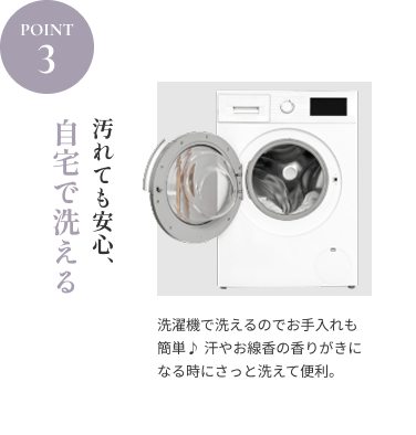 POINT3 自宅で洗える｜汚れても安心、洗濯機で洗えるのでお手入れも簡単♪ 汗やお線香の香りがきになる時にさっと洗えて便利。
