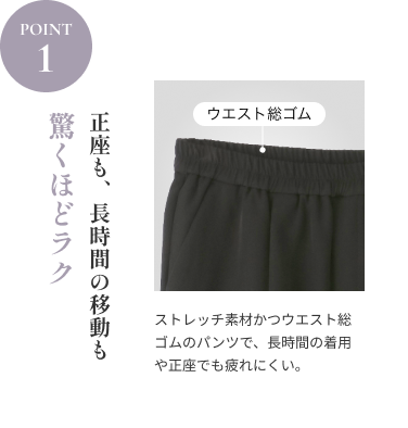 POINT1 驚くほどラク｜正座も、長時間の移動も。ストレッチ素材かつウエスト総ゴムのパンツで、長時間の着用や正座でも疲れにくい。