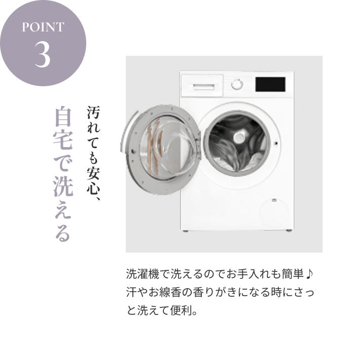 POINT3 自宅で洗える｜汚れても安心、洗濯機で洗えるのでお手入れも簡単♪ 汗やお線香の香りがきになる時にさっと洗えて便利。