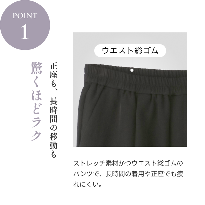 POINT1 驚くほどラク｜正座も、長時間の移動も。ストレッチ素材かつウエスト総ゴムのパンツで、長時間の着用や正座でも疲れにくい。