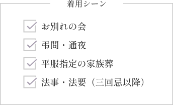 着用シーン：お別れの会、弔問・通夜、平服指定の家族葬、法事・法要（三回忌以降）