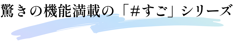 驚きの機能満載の「#すご」シリーズ