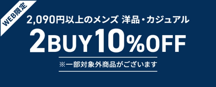 [WEB Exclusive] 10% off 2-BUY Men's Clothing and Casual Wear over 2,090 yen. *Some items excluded.